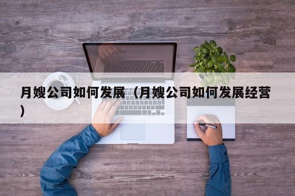月嫂公司如何發展（月嫂公司如何發展經營 ）