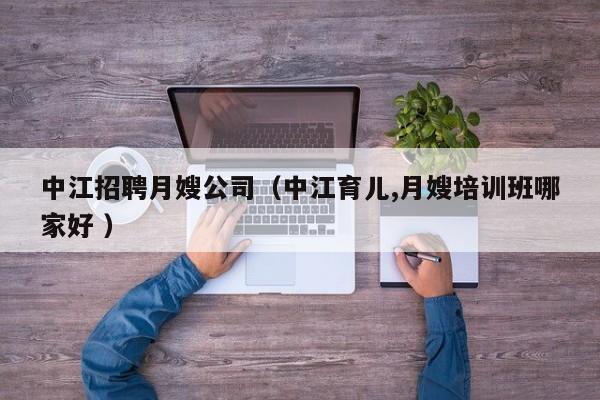 中江招聘月嫂公司（中江育兒,月嫂培訓班哪家好 ）