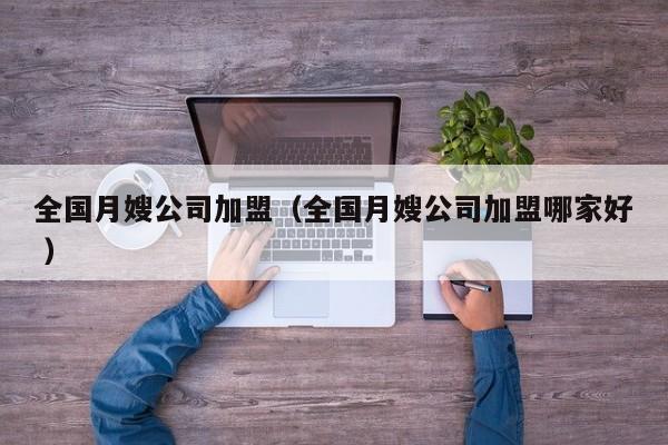 全國月嫂公司加盟（全國月嫂公司加盟哪家好 ）