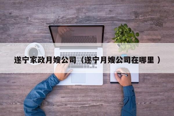 遂寧家政月嫂公司（遂寧月嫂公司在哪里 ）