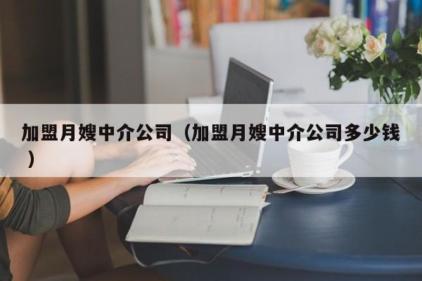 加盟月嫂中介公司（加盟月嫂中介公司多少錢 ）