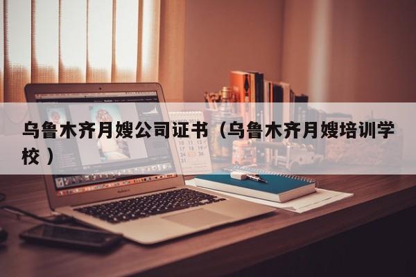 烏魯木齊月嫂公司證書（烏魯木齊月嫂培訓學校 ）