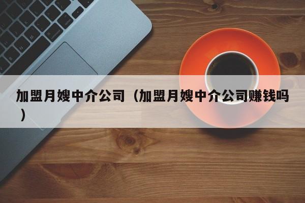加盟月嫂中介公司（加盟月嫂中介公司賺錢嗎 ）