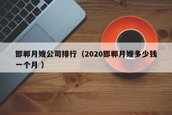 邯鄲月嫂公司排行（2020邯鄲月嫂多少錢一個月 ）