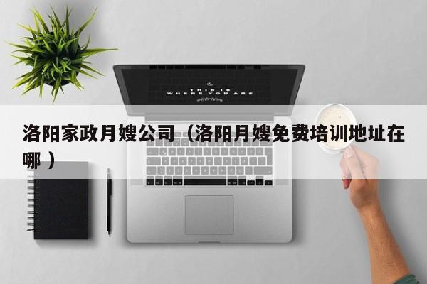 洛陽家政月嫂公司（洛陽月嫂免費培訓地址在哪 ）