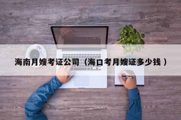 海南月嫂考證公司（海口考月嫂證多少錢 ）