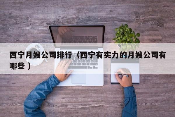 西寧月嫂公司排行（西寧有實力的月嫂公司有哪些 ）