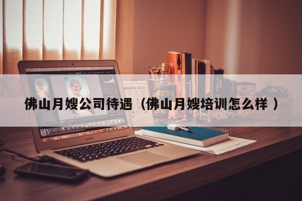 佛山月嫂公司待遇（佛山月嫂培訓怎么樣 ）