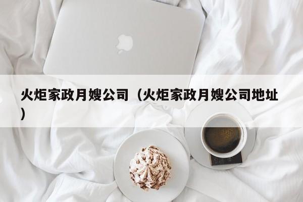 火炬家政月嫂公司（火炬家政月嫂公司地址 ）