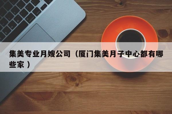 集美專業月嫂公司（廈門集美月子中心都有哪些家 ）