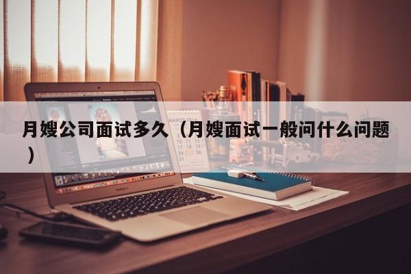 月嫂公司面試多久（月嫂面試一般問什么問題 ）