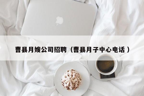 曹縣月嫂公司招聘（曹縣月子中心電話 ）