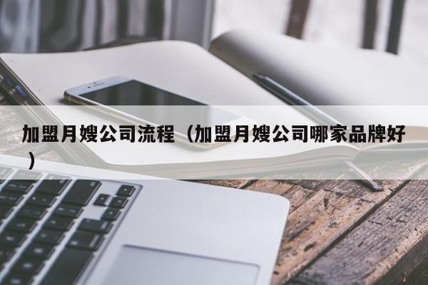 加盟月嫂公司流程（加盟月嫂公司哪家品牌好 ）
