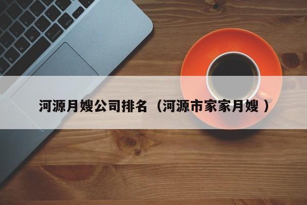 河源月嫂公司排名（河源市家家月嫂 ）